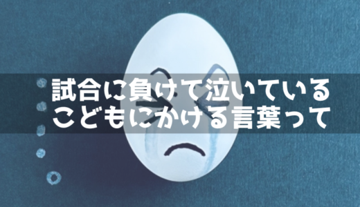 初めて試合に負けて泣いている子にかける言葉を考える